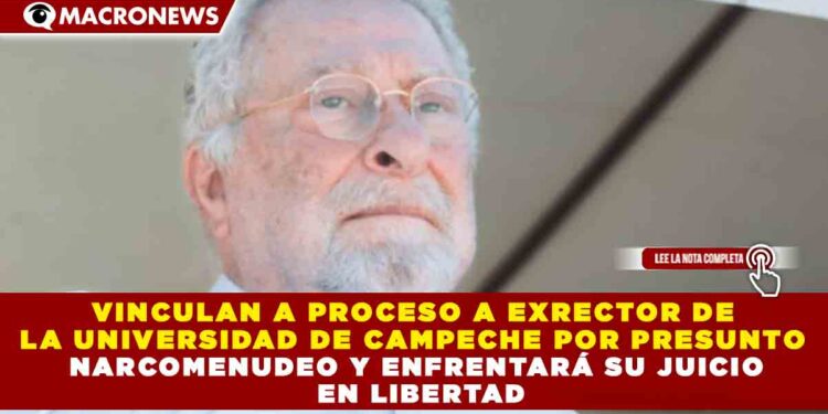 VINCULAN A PROCESO A EXRECTOR DE LA UNIVERSIDAD DE CAMPECHE POR PRESUNTO NARCOMENUDEO Y ENFRENTARÁ SU JUICIO EN LIBERTAD
