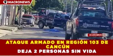 ATAQUE ARMADO EN REGIÓN 103 DE  CANCÚN DEJA 2 PERSONAS SIN VIDA