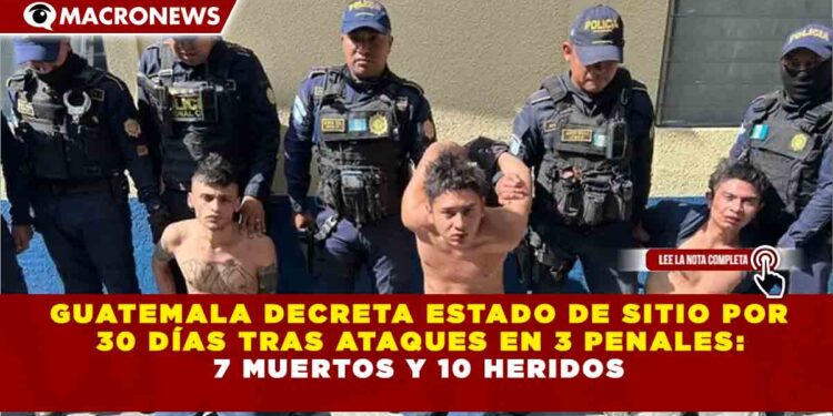GUATEMALA DECRETA ESTADO DE SITIO POR 30 DÍAS TRAS ATAQUES EN 3 PENALES: 7 MUERTOS Y 10 HERIDOS