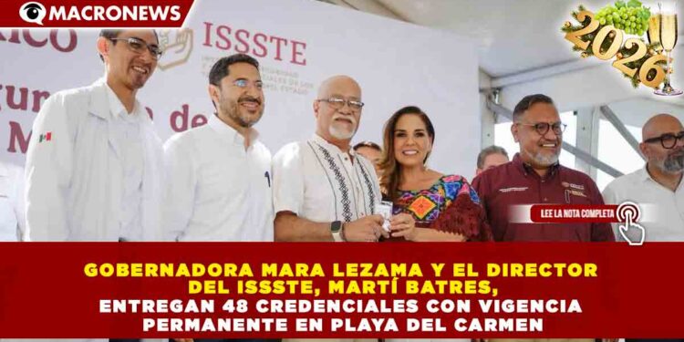 GOBERNADORA MARA LEZAMA Y EL DIRECTOR DEL ISSSTE, MARTÍ BATRES, ENTREGAN 48 CREDENCIALES CON VIGENCIA PERMANENTE EN PLAYA DEL CARMEN