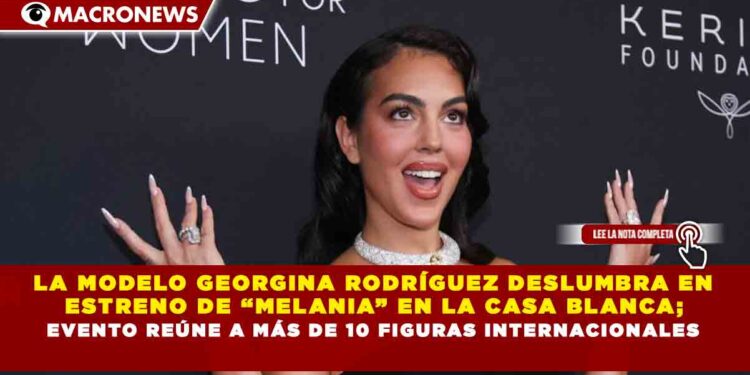 LA MODELO GEORGINA RODRÍGUEZ DESLUMBRA EN ESTRENO DE “MELANIA” EN LA CASA BLANCA; EVENTO REÚNE A MÁS DE 10 FIGURAS INTERNACIONALES