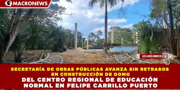 SECRETARÍA DE OBRAS PÚBLICAS AVANZA SIN RETRASOS EN CONSTRUCCIÓN DE DOMO DEL CENTRO REGIONAL DE EDUCACIÓN NORMAL EN FELIPE CARRILLO PUERTO