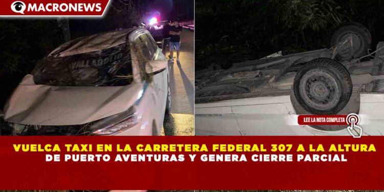 VUELCA TAXI EN LA CARRETERA FEDERAL 307 A LA ALTURA DE PUERTO AVENTURAS Y GENERA CIERRE PARCIAL