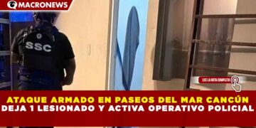 ATAQUE ARMADO EN PASEOS DEL MAR CANCÚN DEJA 1 LESIONADO Y ACTIVA OPERATIVO POLICIAL
