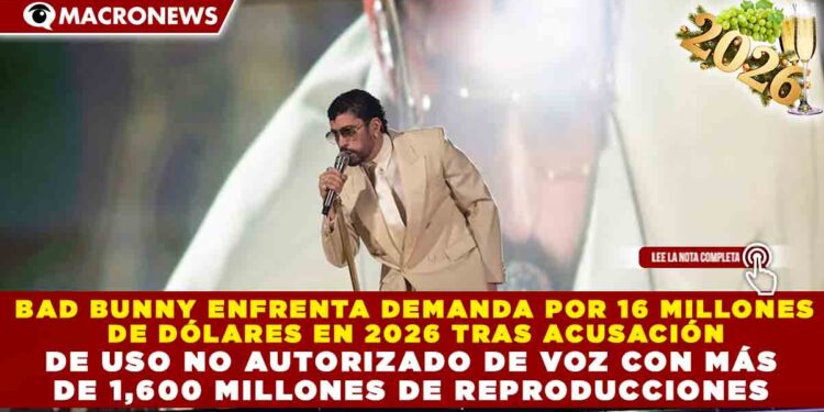 BAD BUNNY ENFRENTA DEMANDA POR 16 MILLONES DE DÓLARES EN 2026 TRAS ACUSACIÓN DE USO NO AUTORIZADO DE VOZ CON MÁS DE 1,600 MILLONES DE REPRODUCCIONES