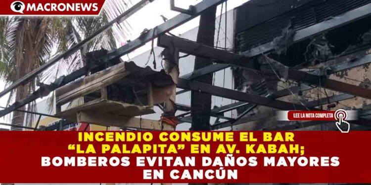 INCENDIO CONSUME EL BAR “LA PALAPITA” EN AV. KABAH; BOMBEROS EVITAN DAÑOS MAYORES EN CANCÚN
