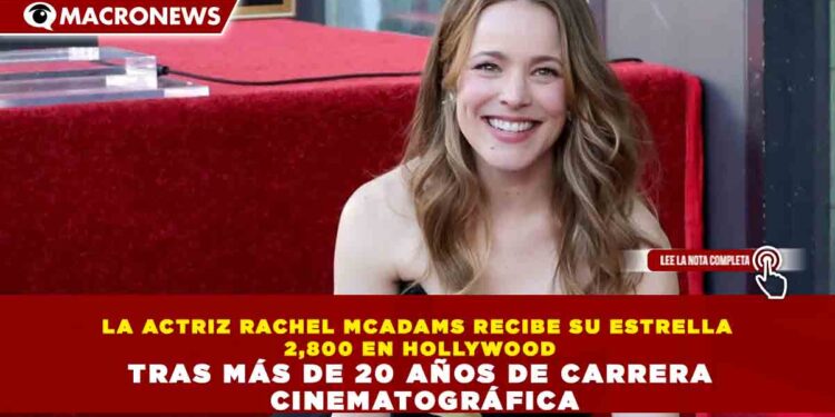 LA ACTRIZ RACHEL MCADAMS RECIBE SU ESTRELLA 2,800 EN HOLLYWOOD TRAS MÁS DE 20 AÑOS DE CARRERA CINEMATOGRÁFICA