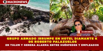 GRUPO ARMADO IRRUMPE EN HOTEL DIAMANTE K DE ROBERTO PALAZUELOS EN TULUM Y GENERA ALARMA ENTRE HUÉSPEDES Y EMPLEADOS