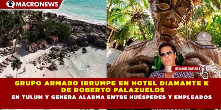 GRUPO ARMADO IRRUMPE EN HOTEL DIAMANTE K DE ROBERTO PALAZUELOS EN TULUM Y GENERA ALARMA ENTRE HUÉSPEDES Y EMPLEADOS