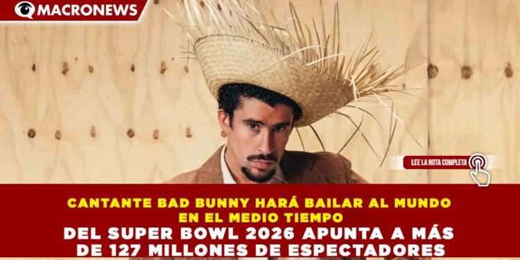 CANTANTE BAD BUNNY HARÁ BAILAR AL MUNDO EN EL MEDIO TIEMPO DEL SUPER BOWL 2026 APUNTA A MÁS DE 127 MILLONES DE ESPECTADORES