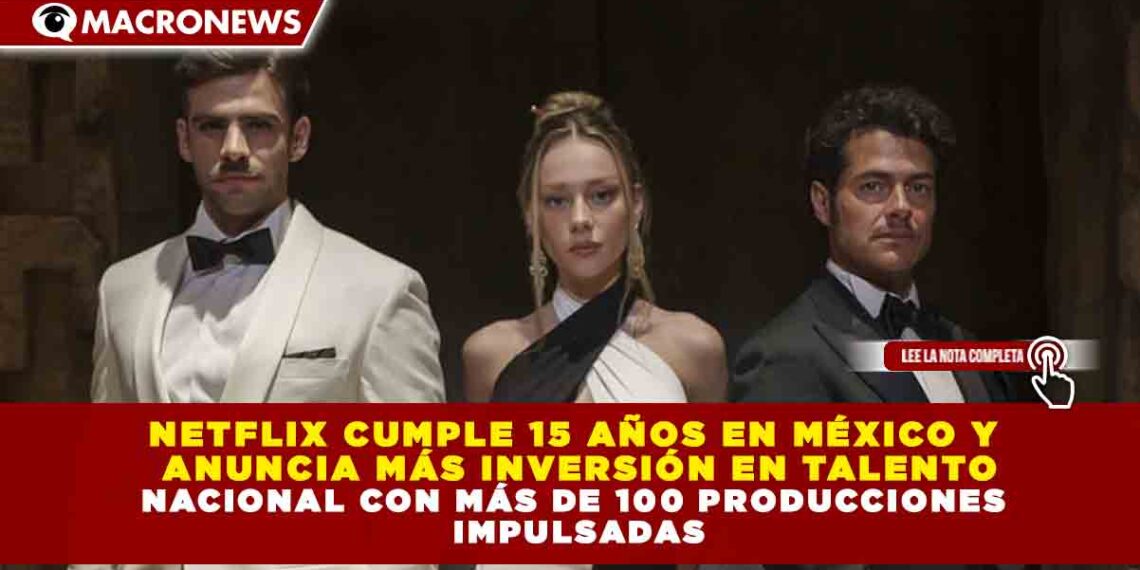 NETFLIX CUMPLE 15 AÑOS EN MÉXICO Y ANUNCIA MÁS INVERSIÓN EN TALENTO NACIONAL CON MÁS DE 100 PRODUCCIONES IMPULSADAS