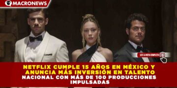 NETFLIX CUMPLE 15 AÑOS EN MÉXICO Y ANUNCIA MÁS INVERSIÓN EN TALENTO NACIONAL CON MÁS DE 100 PRODUCCIONES IMPULSADAS