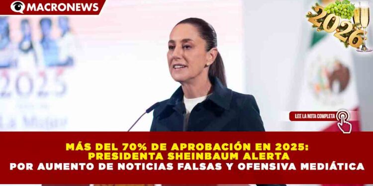 MÁS DEL 70% DE APROBACIÓN EN 2025: PRESIDENTA SHEINBAUM ALERTA POR AUMENTO DE NOTICIAS FALSAS Y OFENSIVA MEDIÁTICA