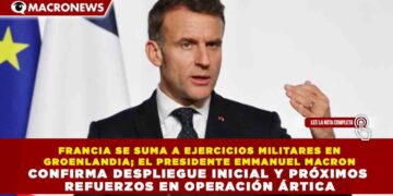 FRANCIA SE SUMA A EJERCICIOS MILITARES EN GROENLANDIA; EL PRESIDENTE EMMANUEL MACRON CONFIRMA DESPLIEGUE INICIAL Y PRÓXIMOS REFUERZOS EN OPERACIÓN ÁRTICA