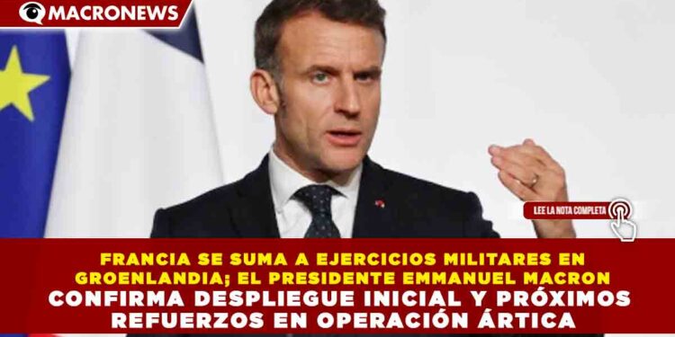 FRANCIA SE SUMA A EJERCICIOS MILITARES EN GROENLANDIA; EL PRESIDENTE EMMANUEL MACRON CONFIRMA DESPLIEGUE INICIAL Y PRÓXIMOS REFUERZOS EN OPERACIÓN ÁRTICA