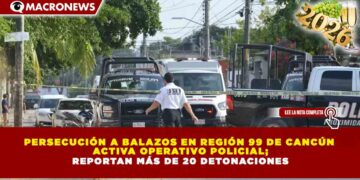 PERSECUCIÓN A BALAZOS EN REGIÓN 99 DE CANCÚN ACTIVA OPERATIVO POLICIAL; REPORTAN MÁS DE 20 DETONACIONES