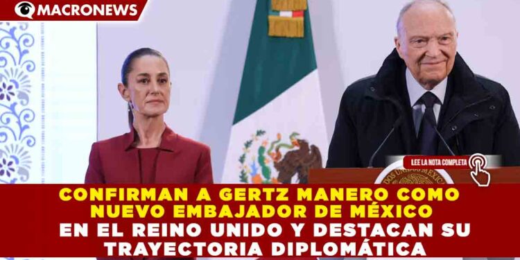 CONFIRMAN A GERTZ MANERO COMO NUEVO EMBAJADOR DE MÉXICO EN EL REINO UNIDO Y DESTACAN SU TRAYECTORIA DIPLOMÁTICA