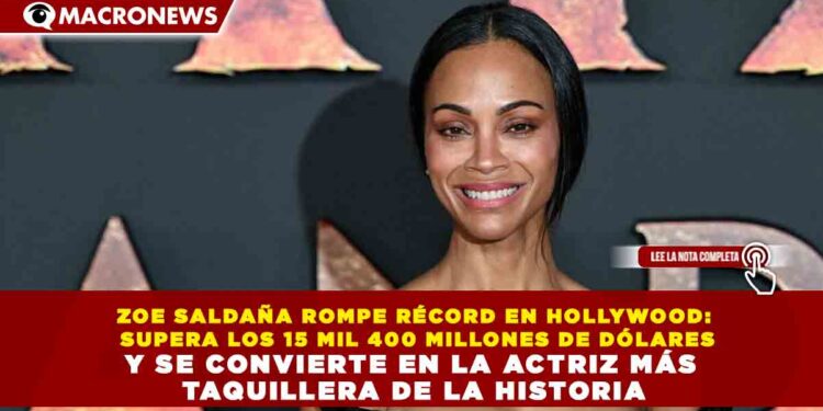 ZOE SALDAÑA ROMPE RÉCORD EN HOLLYWOOD: SUPERA LOS 15 MIL 400 MILLONES DE DÓLARES Y SE CONVIERTE EN LA ACTRIZ MÁS TAQUILLERA DE LA HISTORIA