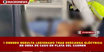 1 OBRERO RESULTA LESIONADO TRAS DESCARGA ELÉCTRICA  EN OBRA DE CADU EN PLAYA DEL CARMEN