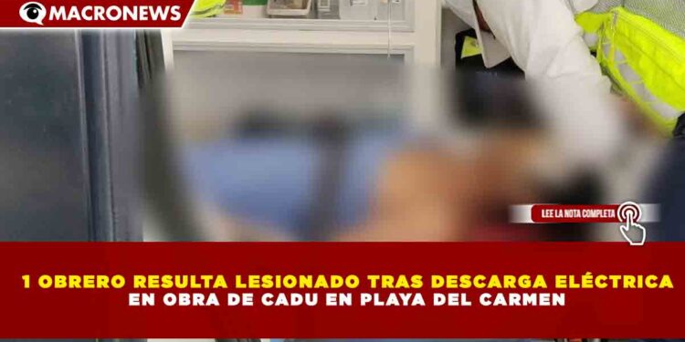 1 OBRERO RESULTA LESIONADO TRAS DESCARGA ELÉCTRICA  EN OBRA DE CADU EN PLAYA DEL CARMEN