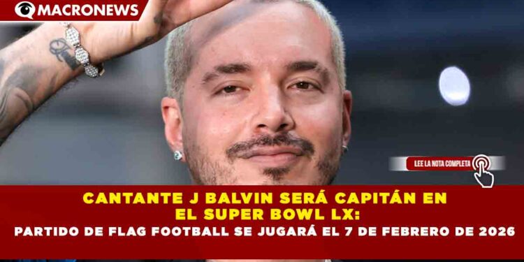 CANTANTE J BALVIN SERÁ CAPITÁN EN  EL SUPER BOWL LX: PARTIDO DE FLAG FOOTBALL SE JUGARÁ EL 7 DE FEBRERO DE 2026
