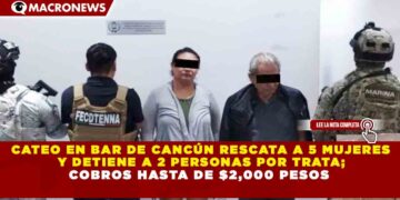 CATEO EN BAR DE CANCÚN RESCATA A 5 MUJERES Y DETIENE A 2 PERSONAS POR TRATA; COBROS HASTA DE $2,000 PESOS