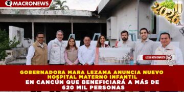 GOBERNADORA MARA LEZAMA ANUNCIA NUEVO HOSPITAL MATERNO INFANTIL EN CANCÚN QUE BENEFICIARÁ A MÁS DE 620 MIL PERSONAS