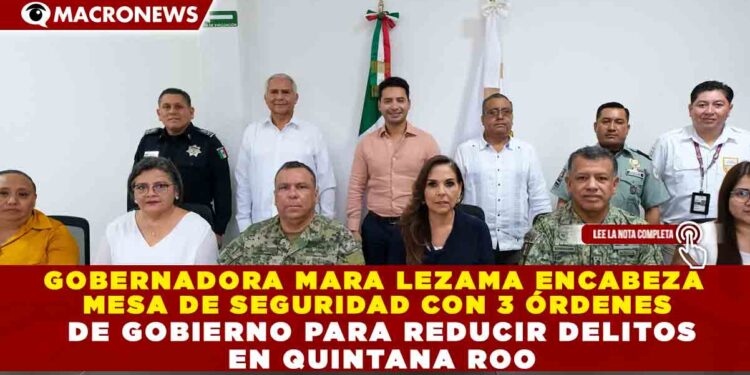 GOBERNADORA MARA LEZAMA ENCABEZA MESA DE SEGURIDAD CON 3 ÓRDENES DE GOBIERNO PARA REDUCIR DELITOS EN QUINTANA ROO