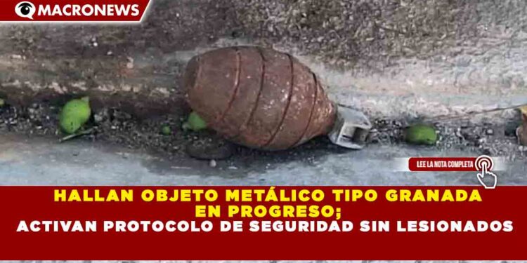 HALLAN OBJETO METÁLICO TIPO GRANADA  EN PROGRESO; ACTIVAN PROTOCOLO DE SEGURIDAD SIN LESIONADOS