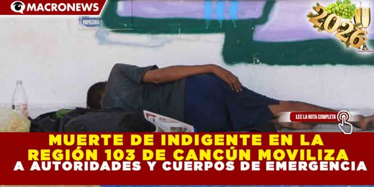 MUERTE DE INDIGENTE EN LA REGIÓN 103 DE CANCÚN MOVILIZA A AUTORIDADES Y CUERPOS DE EMERGENCIA