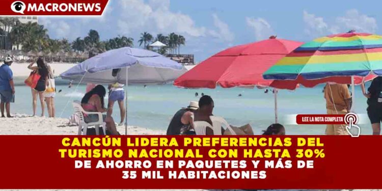 CANCÚN LIDERA PREFERENCIAS DEL TURISMO NACIONAL CON HASTA 30% DE AHORRO EN PAQUETES Y MÁS DE 35 MIL HABITACIONES