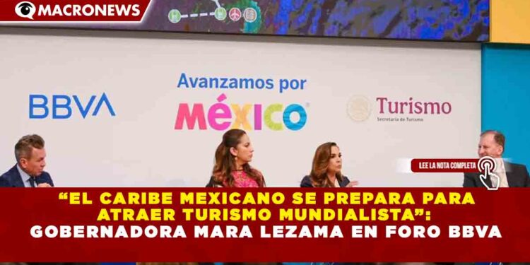“EL CARIBE MEXICANO SE PREPARA PARA ATRAER TURISMO MUNDIALISTA”: GOBERNADORA MARA LEZAMA EN FORO BBVA
