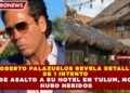 ROBERTO PALAZUELOS REVELA DETALLES  DE 1 INTENTO  DE ASALTO A SU HOTEL EN TULUM, NO  HUBO HERIDOS