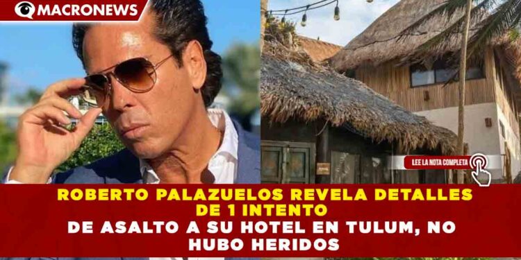 ROBERTO PALAZUELOS REVELA DETALLES  DE 1 INTENTO  DE ASALTO A SU HOTEL EN TULUM, NO  HUBO HERIDOS