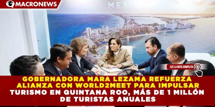 GOBERNADORA MARA LEZAMA REFUERZA ALIANZA CON WORLD2MEET PARA IMPULSAR TURISMO EN QUINTANA ROO, MÁS DE 1 MILLÓN DE TURISTAS ANUALES