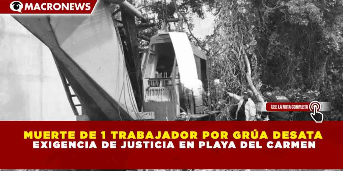 MUERTE DE 1 TRABAJADOR POR GRÚA DESATA EXIGENCIA DE JUSTICIA EN PLAYA DEL CARMEN