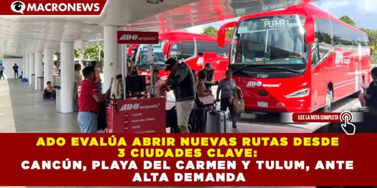 ADO EVALÚA ABRIR NUEVAS RUTAS DESDE 3 CIUDADES CLAVE: CANCÚN, PLAYA DEL CARMEN Y TULUM, ANTE ALTA DEMANDA