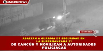 ASALTAN A GUARDIA DE SEGURIDAD EN LA SUPERMANZANA 51 DE CANCÚN Y MOVILIZAN A AUTORIDADES POLICIACAS