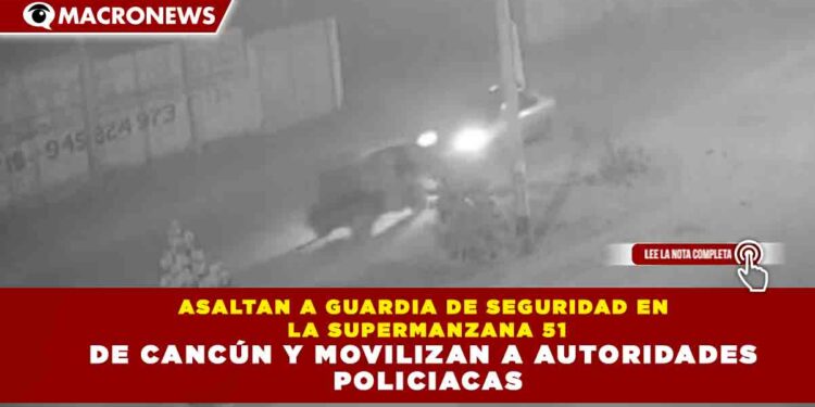 ASALTAN A GUARDIA DE SEGURIDAD EN LA SUPERMANZANA 51 DE CANCÚN Y MOVILIZAN A AUTORIDADES POLICIACAS