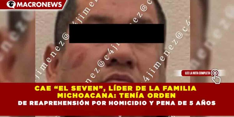 CAE “EL SEVEN”, LÍDER DE LA FAMILIA MICHOACANA: TENÍA ORDEN DE REAPREHENSIÓN POR HOMICIDIO Y PENA DE 5 AÑOS