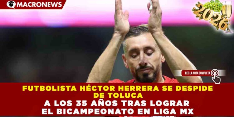 FUTBOLISTA HÉCTOR HERRERA SE DESPIDE  DE TOLUCA  A LOS 35 AÑOS TRAS LOGRAR  EL BICAMPEONATO EN LIGA MX