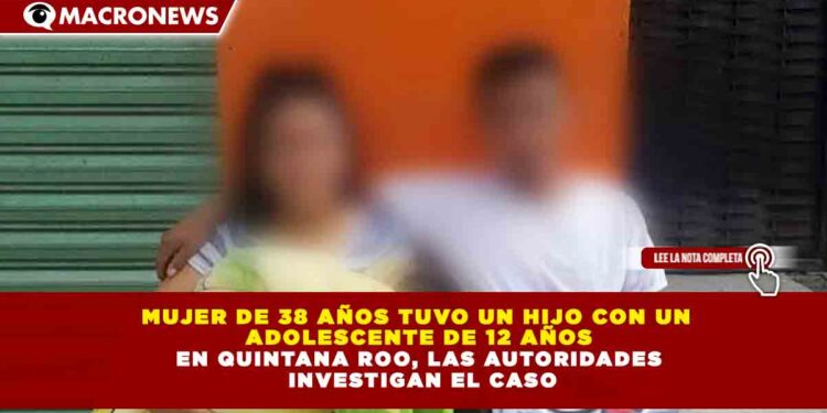 MUJER DE 38 AÑOS TUVO UN HIJO CON UN ADOLESCENTE DE 12 AÑOS EN QUINTANA ROO, LAS AUTORIDADES INVESTIGAN EL CASO