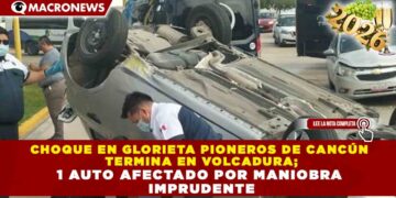 CHOQUE EN GLORIETA PIONEROS DE CANCÚN  TERMINA EN VOLCADURA; 1 AUTO AFECTADO POR MANIOBRA  IMPRUDENTE
