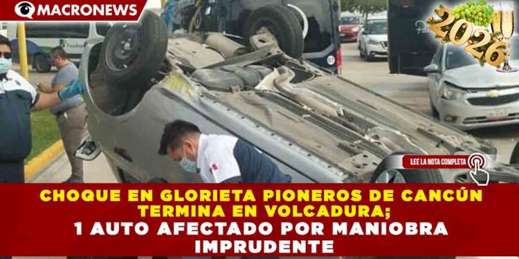 CHOQUE EN GLORIETA PIONEROS DE CANCÚN  TERMINA EN VOLCADURA; 1 AUTO AFECTADO POR MANIOBRA  IMPRUDENTE