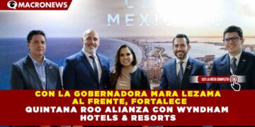 CON LA GOBERNADORA MARA LEZAMA AL FRENTE, FORTALECE QUINTANA ROO ALIANZA CON WYNDHAM HOTELS & RESORTS