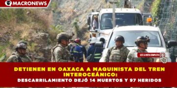 DETIENEN EN OAXACA A MAQUINISTA DEL TREN  INTEROCEÁNICO: DESCARRILAMIENTO DEJÓ 14 MUERTOS Y 97 HERIDOS