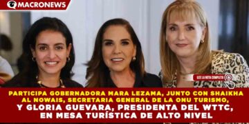 PARTICIPA GOBERNADORA MARA LEZAMA, JUNTO CON SHAIKHA AL NOWAIS, SECRETARIA GENERAL DE LA ONU TURISMO, Y GLORIA GUEVARA, PRESIDENTA DEL WTTC, EN MESA TURÍSTICA DE ALTO NIVEL