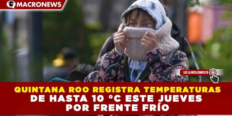 QUINTANA ROO REGISTRA TEMPERATURAS DE HASTA 10 °C ESTE JUEVES  POR FRENTE FRÍO