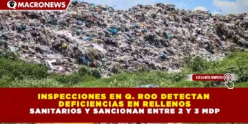 INSPECCIONES EN Q. ROO DETECTAN DEFICIENCIAS EN RELLENOS SANITARIOS Y SANCIONAN ENTRE 2 Y 3 MDP
