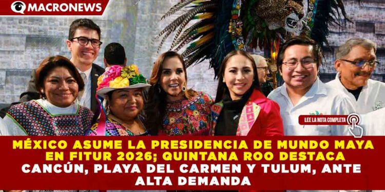 MÉXICO ASUME LA PRESIDENCIA DE MUNDO MAYA EN FITUR 2026; QUINTANA ROO DESTACA CON 90 EXPERIENCIAS TURÍSTICAS COMUNITARIAS Y RESPALDO DE LA GOBERNADORA MARA LEZAMA